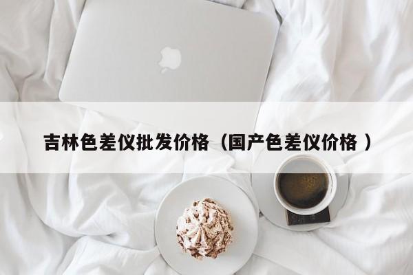 吉林色差儀批發價格（國產色差儀價格 ）