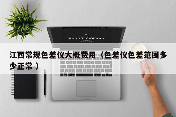 江西常規(guī)色差儀大概費用（色差儀色差范圍多少正常 ）