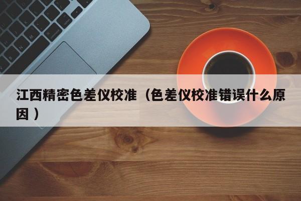 江西精密色差儀校準（色差儀校準錯誤什么原因 ）
