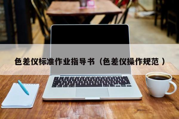 色差儀標(biāo)準(zhǔn)作業(yè)指導(dǎo)書(shū)（色差儀操作規(guī)范 ）