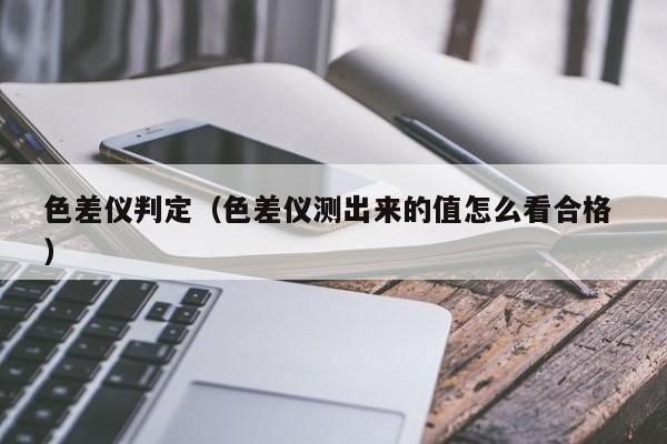色差儀判定（色差儀測(cè)出來(lái)的值怎么看合格 ）