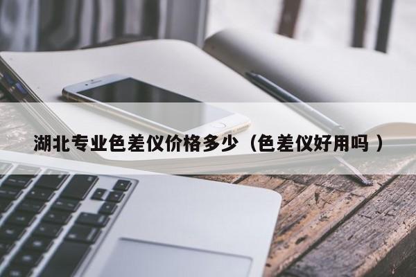 湖北專業色差儀價格多少（色差儀好用嗎 ）