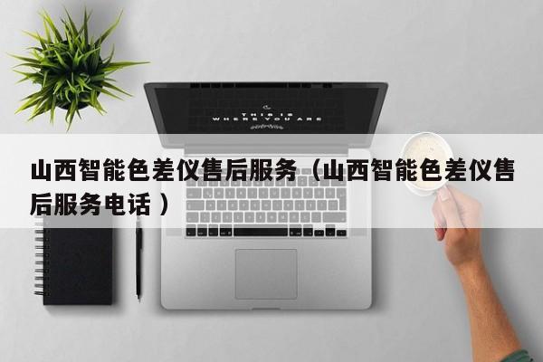 山西智能色差儀售后服務（山西智能色差儀售后服務電話 ）