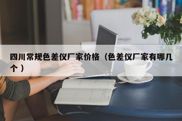 四川常規(guī)色差儀廠(chǎng)家價(jià)格（色差儀廠(chǎng)家有哪幾個(gè) ）