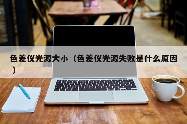 色差儀光源大?。ㄉ顑x光源失敗是什么原因 ）