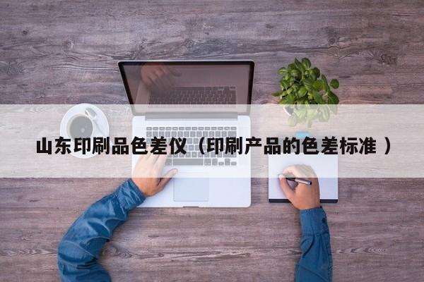 山東印刷品色差儀（印刷產(chǎn)品的色差標準 ）
