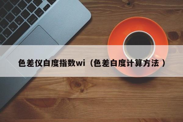 色差儀白度指數wi（色差白度計算方法 ）