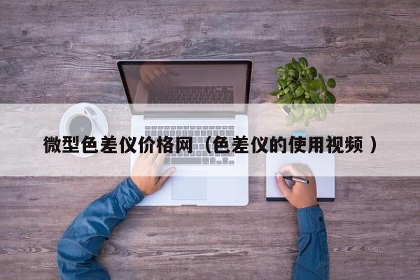 微型色差儀價格網（色差儀的使用視頻 ）