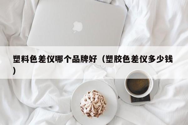 塑料色差儀哪個(gè)品牌好（塑膠色差儀多少錢 ）