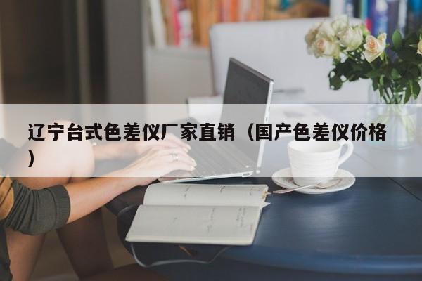 遼寧臺(tái)式色差儀廠家直銷（國(guó)產(chǎn)色差儀價(jià)格 ）