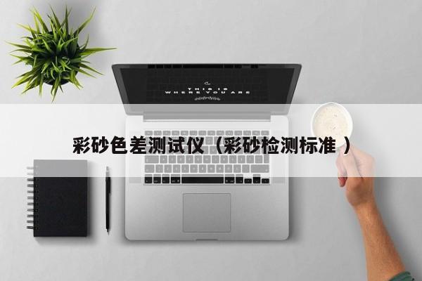 彩砂色差測試儀（彩砂檢測標(biāo)準(zhǔn) ）
