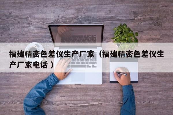 福建精密色差儀生產廠家（福建精密色差儀生產廠家電話 ）