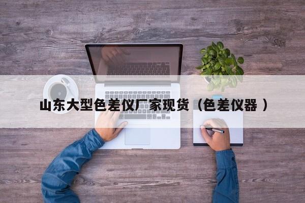 山東大型色差儀廠(chǎng)家現(xiàn)貨（色差儀器 ）