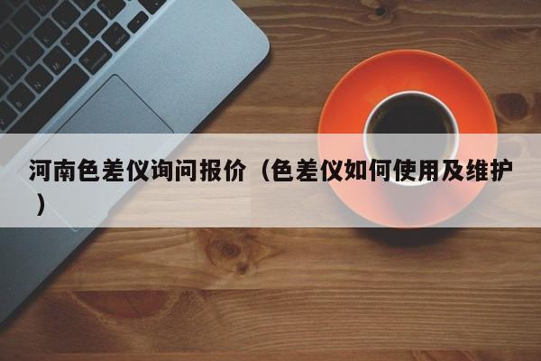 河南色差儀詢問報(bào)價(jià)（色差儀如何使用及維護(hù) ）