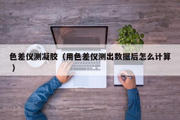 色差儀測凝膠（用色差儀測出數據后怎么計算 ）