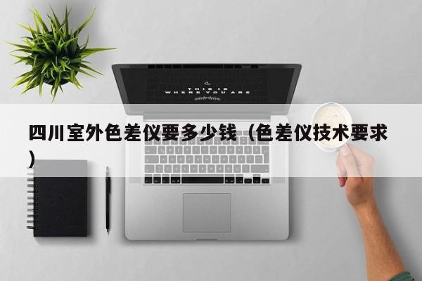 四川室外色差儀要多少錢(qián)（色差儀技術(shù)要求 ）