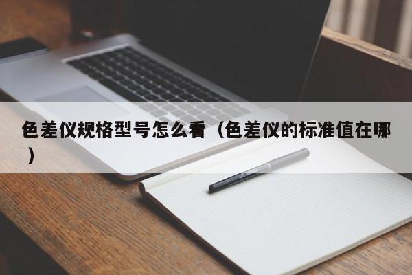 色差儀規格型號怎么看（色差儀的標準值在哪 ）