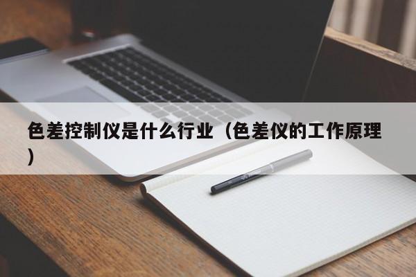 色差控制儀是什么行業（色差儀的工作原理 ）