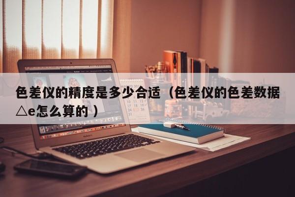 色差儀的精度是多少合適（色差儀的色差數據△e怎么算的 ）
