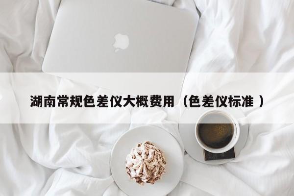 湖南常規色差儀大概費用（色差儀標準 ）