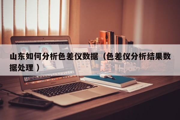 山東如何分析色差儀數據（色差儀分析結果數據處理 ）