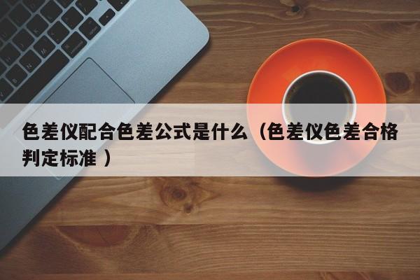色差儀配合色差公式是什么（色差儀色差合格判定標準 ）