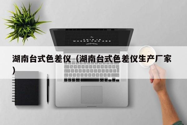 湖南臺式色差儀（湖南臺式色差儀生產廠家 ）