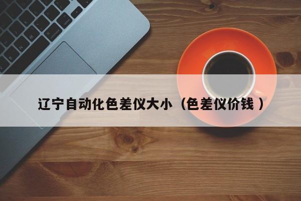 遼寧自動化色差儀大小（色差儀價錢 ）