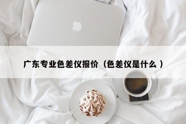 廣東專業色差儀報價（色差儀是什么 ）