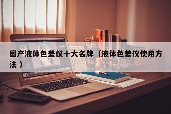 國產液體色差儀十大名牌（液體色差儀使用方法 ）