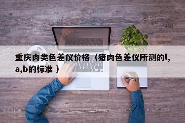重慶肉類色差儀價格（豬肉色差儀所測的l,a,b的標準 ）