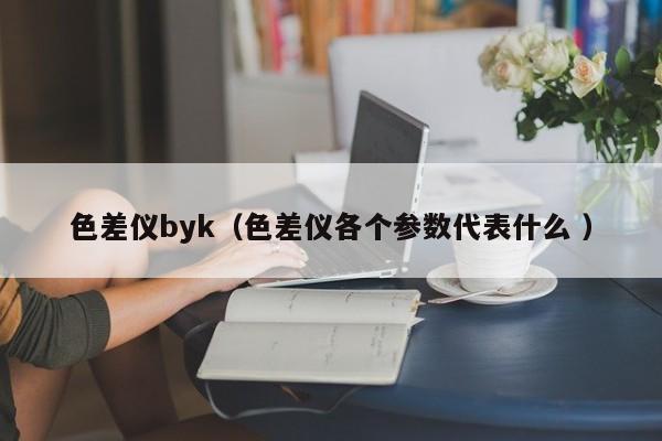 色差儀byk（色差儀各個參數代表什么 ）