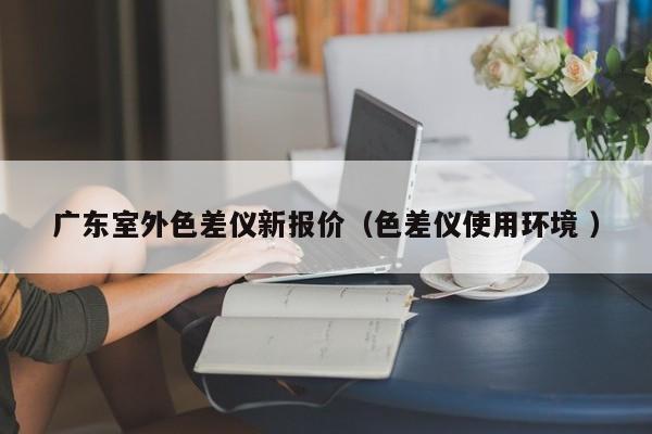 廣東室外色差儀新報價（色差儀使用環境 ）