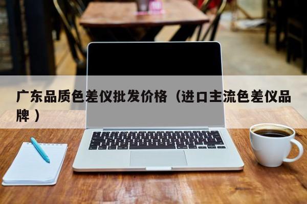 廣東品質色差儀批發(fā)價格（進口主流色差儀品牌 ）