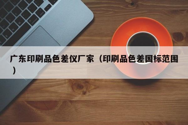 廣東印刷品色差儀廠家（印刷品色差國標范圍 ）
