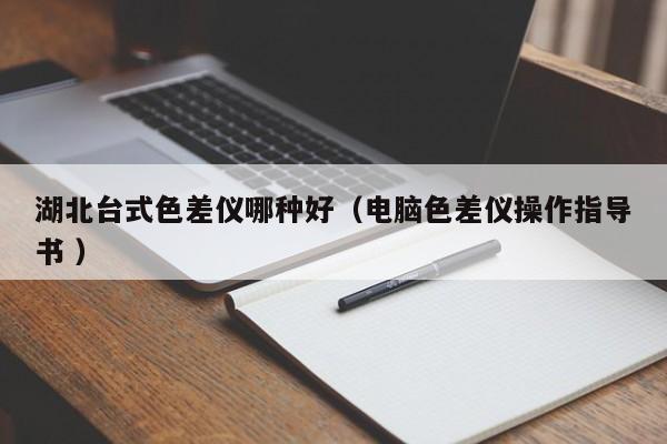湖北臺(tái)式色差儀哪種好（電腦色差儀操作指導(dǎo)書(shū) ）