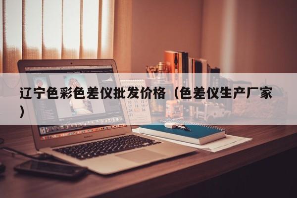 遼寧色彩色差儀批發價格（色差儀生產廠家 ）