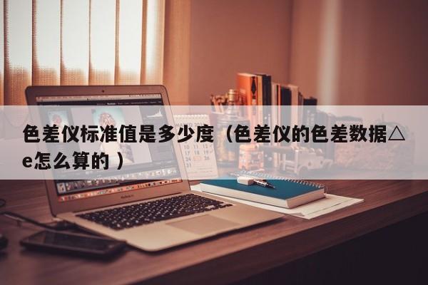 色差儀標準值是多少度（色差儀的色差數(shù)據(jù)△e怎么算的 ）