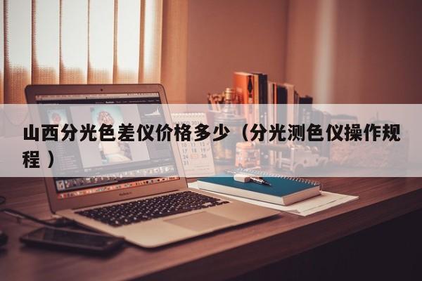 山西分光色差儀價格多少（分光測色儀操作規程 ）